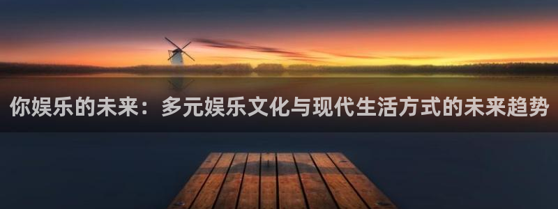 伟德国际app安卓版：你娱乐的未来：多元娱乐文化与现代生活方式的未来趋势