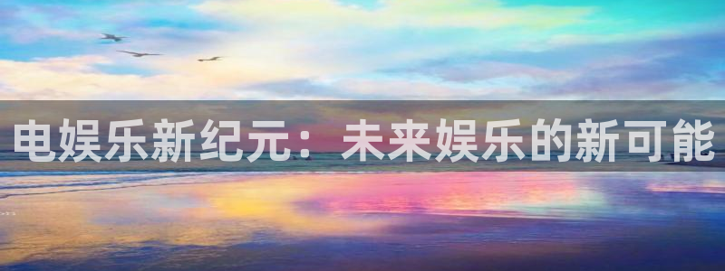 伟德国际官网_伟德国际平台：电娱乐新纪元：未来娱乐的新可能