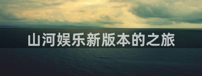伟德国际app下载安装：山河娱乐新版本的之旅
