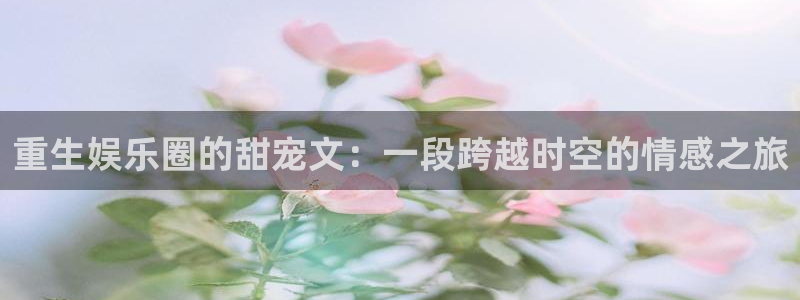 伟德国际1946官网：重生娱乐圈的甜宠文：一段跨越时空的情感之旅