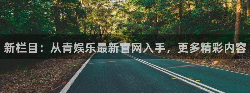 伟德国际官网：新栏目：从青娱乐最新官网入手，更多精彩内容