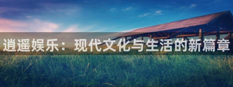伟德国际app苹果版下载：逍遥娱乐：现代文化与生活的新篇章