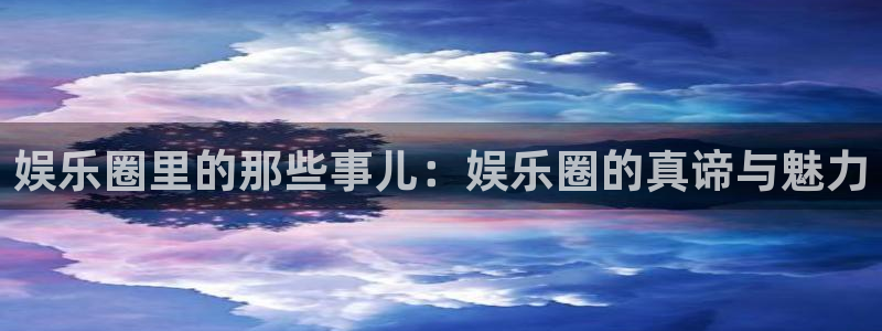 伟德app：娱乐圈里的那些事儿：娱乐圈的真谛与魅力