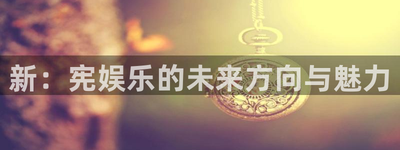 伟德国际中文：新：宪娱乐的未来方向与魅力