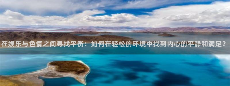 伟德国际官网：在娱乐与色情之间寻找平衡：如何在轻松的环境中找到内心的平静和满足？